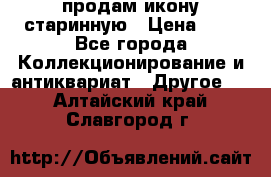 продам икону старинную › Цена ­ 0 - Все города Коллекционирование и антиквариат » Другое   . Алтайский край,Славгород г.